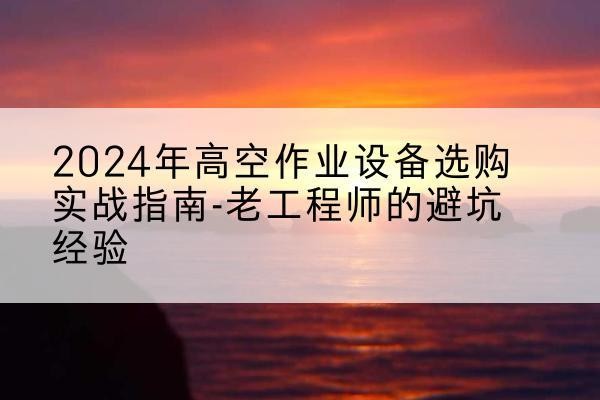 临淄高空作业升降机厂家推荐-2024年高空作业设备选购实战指南-老工程师的避坑经验