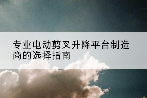 临淄电动剪叉升降平台厂家-专业电动剪叉升降平台制造商的选择指南