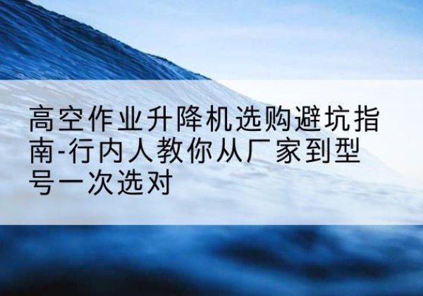 临淄升降平台厂家-高空作业升降机选购避坑指南-行内人教你从厂家到型号一次选对