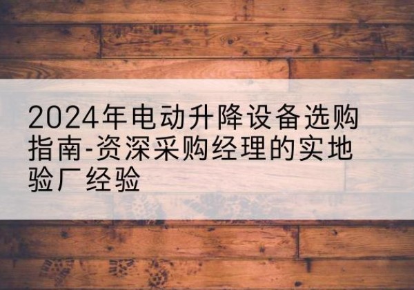临淄电动剪叉升降平台厂家-2024年电动升降设备选购指南-资深采购经理的实地验厂经验