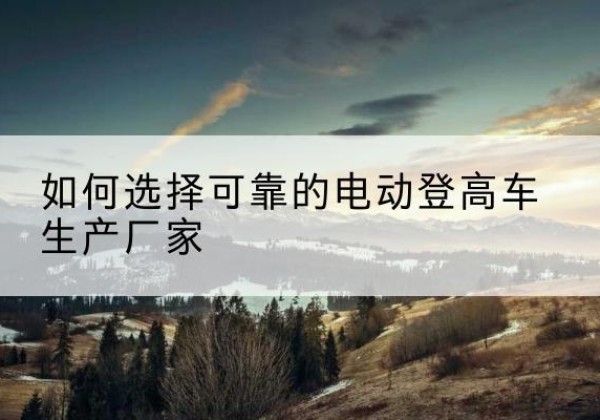 临淄电动登高车厂家-如何选择可靠的电动登高车生产厂家