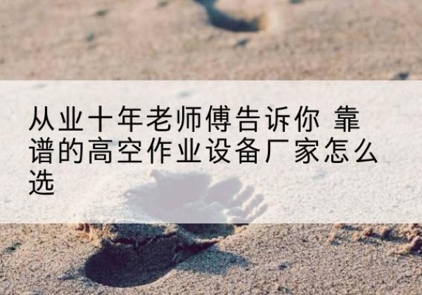 临淄高空作业升降机厂家推荐-从业十年老师傅告诉你 靠谱的高空作业设备厂家怎么选