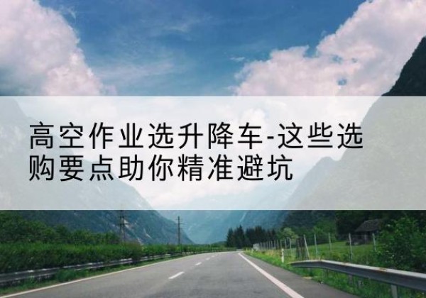 临淄升降车厂家-高空作业选升降车-这些选购要点助你*避坑