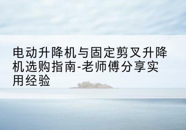 临淄电动升降机怎么选-电动升降机与固定剪叉升降机选购指南-老师傅分享实用经验