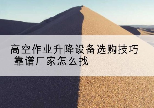 临淄电动升降平台厂家推荐-高空作业升降设备选购技巧 靠谱厂家怎么找