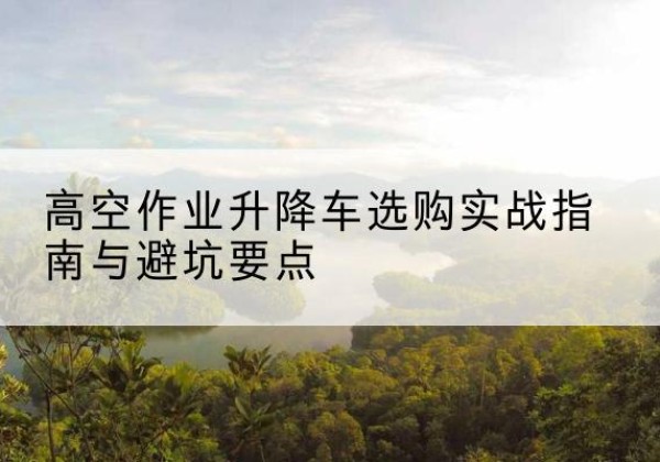 临淄升降车怎么选-高空作业升降车选购实战指南与避坑要点