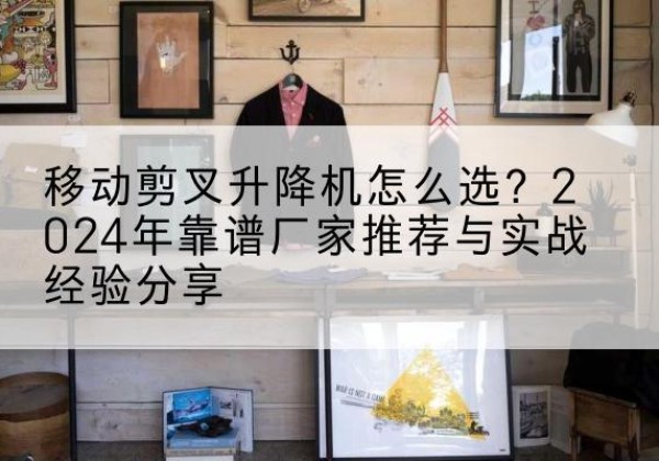临淄升降平台厂家推荐-移动剪叉升降机怎么选？2024年靠谱厂家推荐与实战经验分享