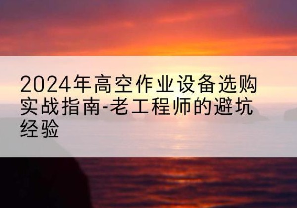 临淄高空作业升降机厂家推荐-2024年高空作业设备选购实战指南-老工程师的避坑经验