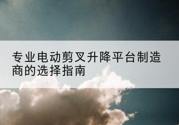 临淄电动剪叉升降平台厂家-专业电动剪叉升降平台制造商的选择指南