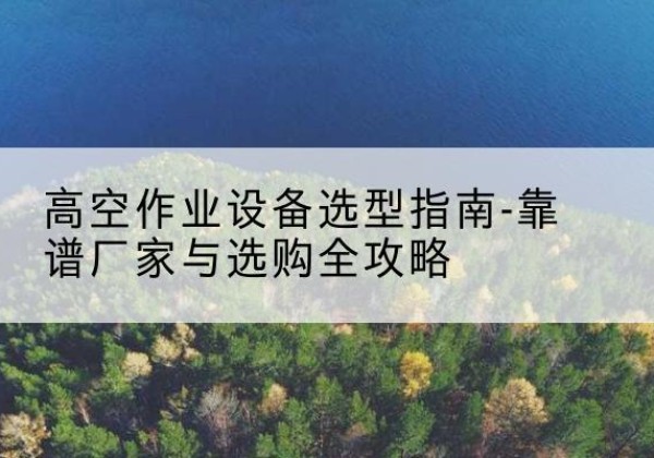临淄升降车厂家-高空作业设备选型指南-靠谱厂家与选购全攻略
