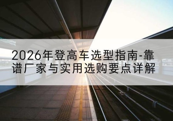 临淄登高车厂家推荐-2026年登高车选型指南-靠谱厂家与实用选购要点详解