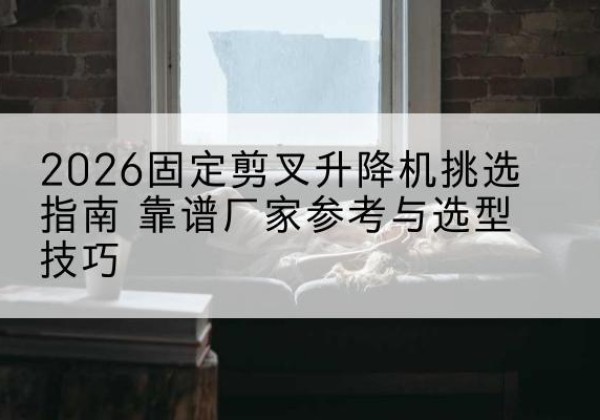 临淄固定剪叉升降机厂家推荐-2026固定剪叉升降机挑选指南 靠谱厂家参考与选型技巧